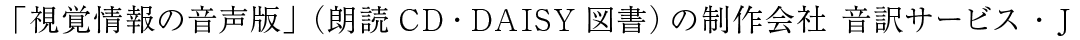 「視覚情報の音声版」(朗読CD・DAISY図書)を制作する会社 音訳サービス・J